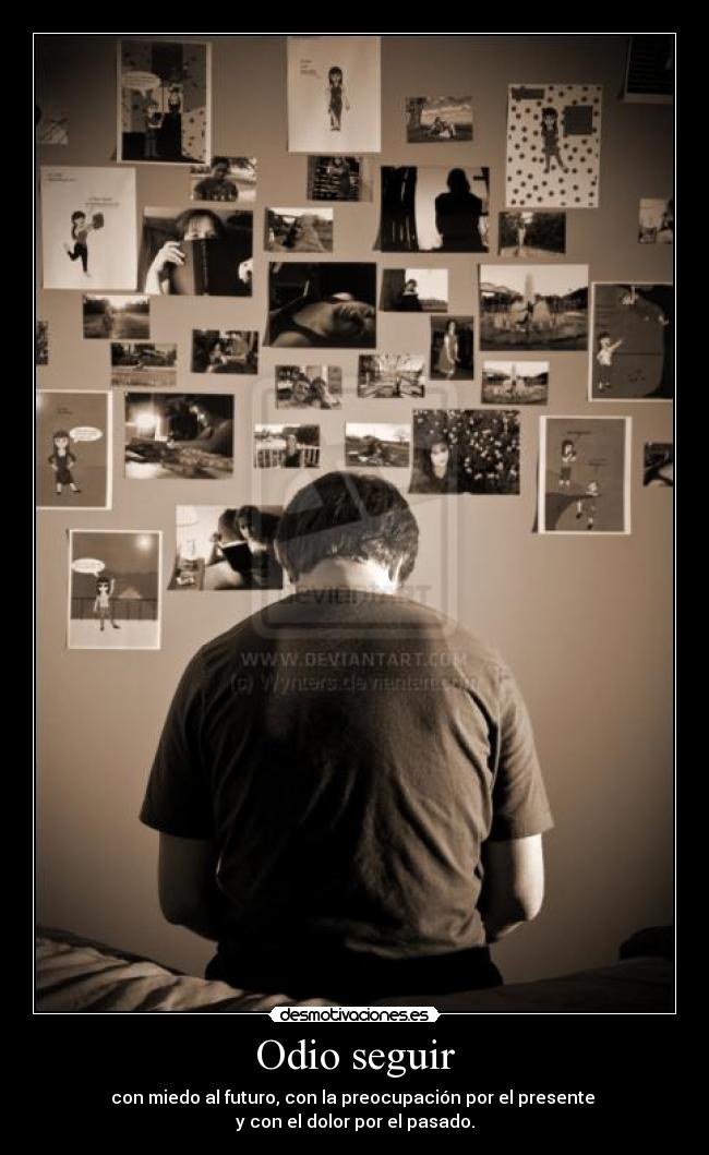 Odio seguir - con miedo al futuro, con la preocupación por el presente 
y con el dolor por el pasado.