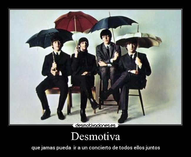 Desmotiva - que jamas pueda ir a un concierto de todos ellos juntos