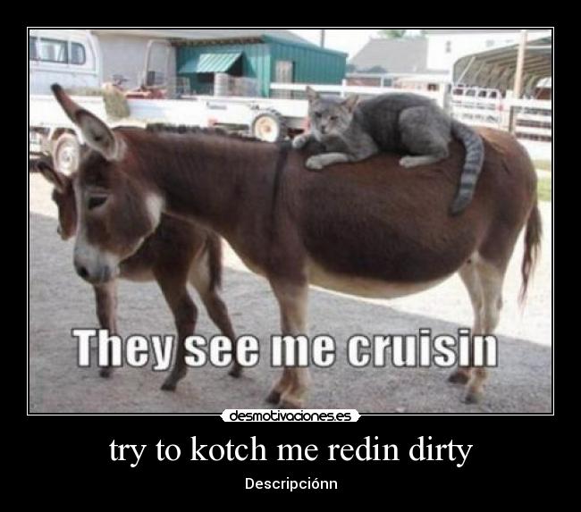 try to kotch me redin dirty - 
