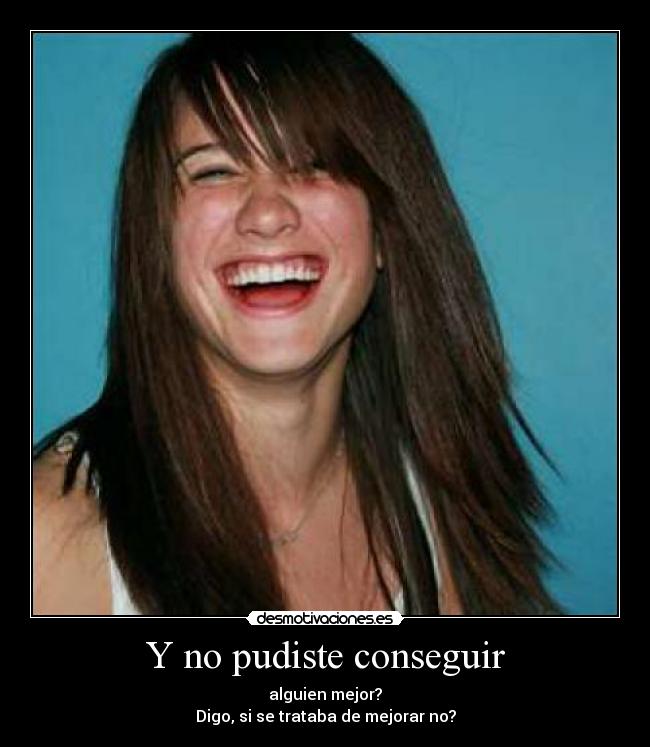 Y no pudiste conseguir - alguien mejor?
Digo, si se trataba de mejorar no?