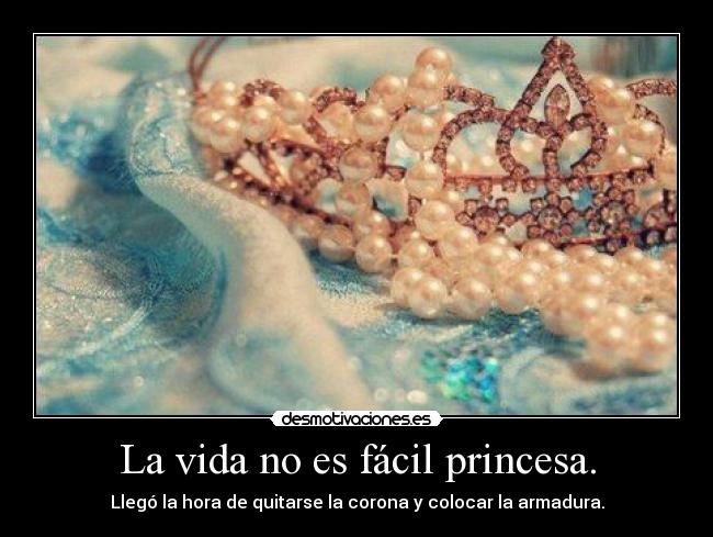 La vida no es fácil princesa. - Llegó la hora de quitarse la corona y colocar la armadura.
