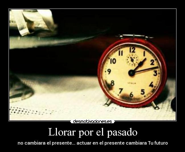 Llorar por el pasado - no cambiara el presente... actuar en el presente cambiara Tu futuro