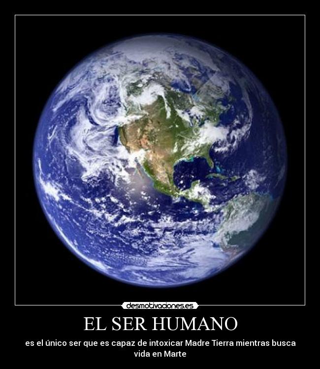EL SER HUMANO - es el único ser que es capaz de intoxicar Madre Tierra mientras busca vida en Marte