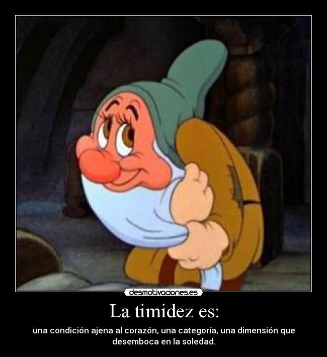 La timidez es: - una condición ajena al corazón, una categoría, una dimensión que
desemboca en la soledad.