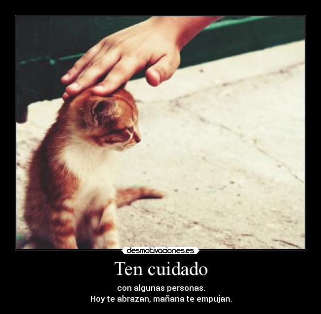 Ten cuidado - con algunas personas.
Hoy te abrazan, mañana te empujan.