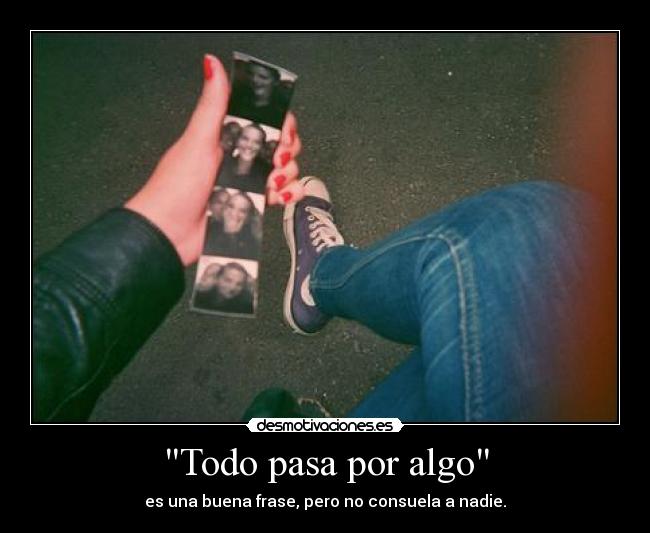 Todo pasa por algo - es una buena frase, pero no consuela a nadie.