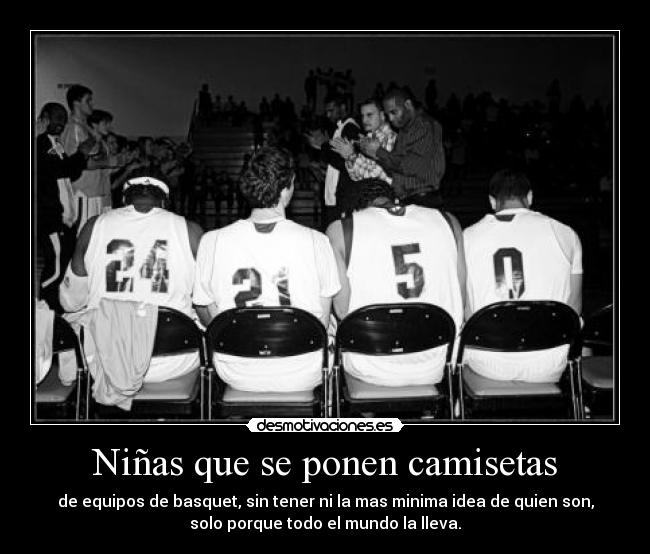 Niñas que se ponen camisetas - de equipos de basquet, sin tener ni la mas minima idea de quien son,
solo porque todo el mundo la lleva.