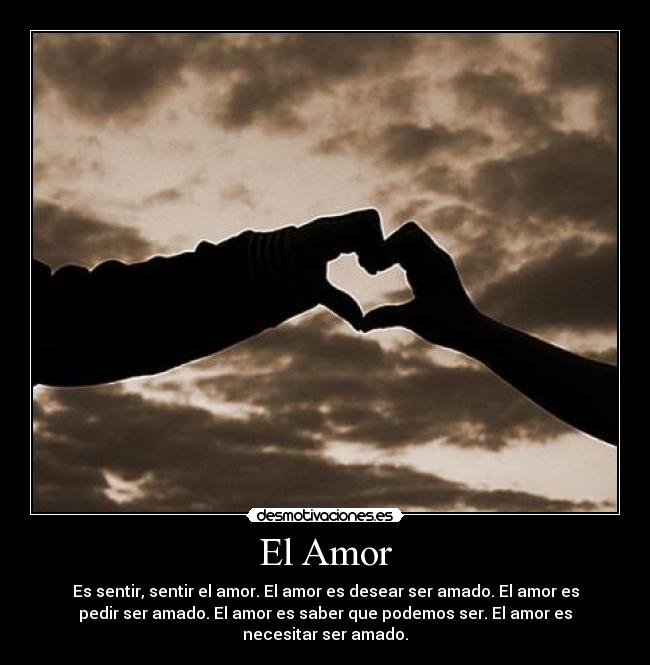 El Amor - Es sentir, sentir el amor. El amor es desear ser amado. El amor es
pedir ser amado. El amor es saber que podemos ser. El amor es
necesitar ser amado.