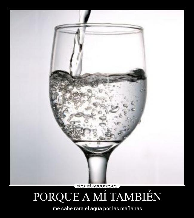 PORQUE A MÍ TAMBIÉN - me sabe rara el agua por las mañanas