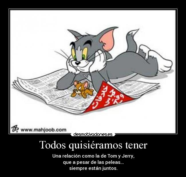 Todos quisiéramos tener - Una relación como la de Tom y Jerry,
que a pesar de las peleas...
siempre están juntos.