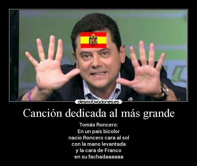 Canción dedicada al más grande - Tomás Roncero:
En un pais bicolor
nacio Roncero cara al sol
con la mano levantada
y la cara de Franco
en su fachadaaaaaa