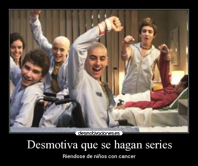 Desmotiva que se hagan series - Riendose de niños con cancer