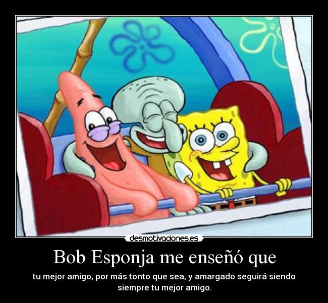 Bob Esponja me enseñó que - tu mejor amigo, por más tonto que sea, y amargado seguirá siendo
siempre tu mejor amigo.