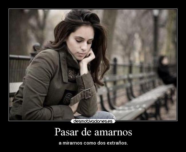 Pasar de amarnos - a mirarnos como dos extraños.