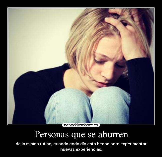 Personas que se aburren - de la misma rutina, cuando cada día esta hecho para experimentar
nuevas experiencias.
