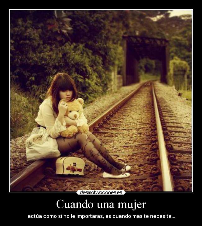 Cuando una mujer - actúa como si no le importaras, es cuando mas te necesita...