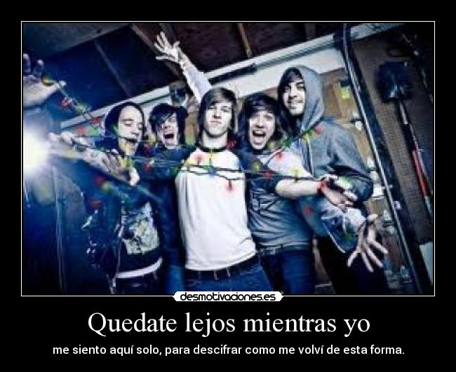 Quedate lejos mientras yo - me siento aquí solo, para descifrar como me volví de esta forma.