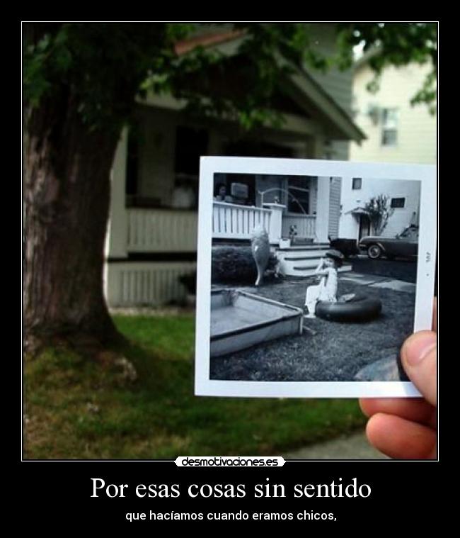 Por esas cosas sin sentido - que hacíamos cuando eramos chicos,