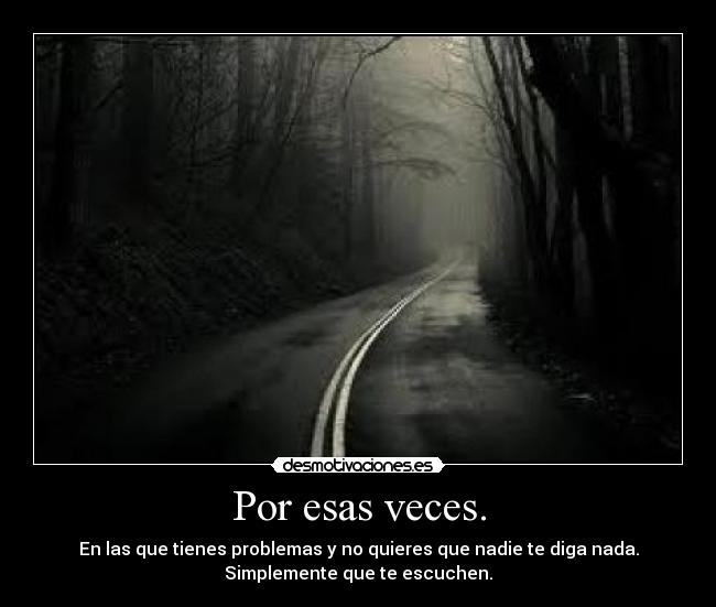 Por esas veces. - En las que tienes problemas y no quieres que nadie te diga nada.
Simplemente que te escuchen.