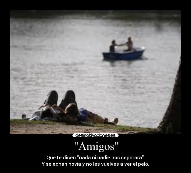 Amigos - Que te dicen nada ni nadie nos separará.
Y se echan novia y no les vuelves a ver el pelo.