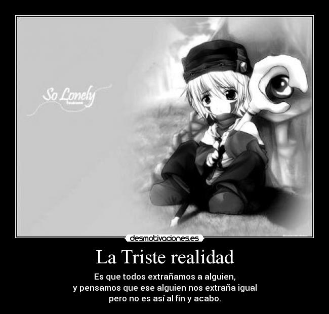 La Triste realidad - Es que todos extrañamos a alguien,
y pensamos que ese alguien nos extraña igual
pero no es así al fin y acabo.