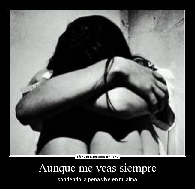 Aunque me veas siempre - sonriendo la pena vive en mi alma.