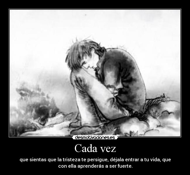 Cada vez - que sientas que la tristeza te persigue, déjala entrar a tu vida, que
con ella aprenderás a ser fuerte.