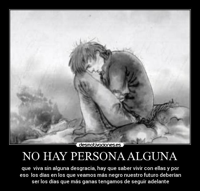 NO HAY PERSONA ALGUNA - que viva sin alguna desgracia, hay que saber vivir con ellas y por
eso los días en los que veamos más negro nuestro futuro deberían
ser los días que más ganas tengamos de seguir adelante
