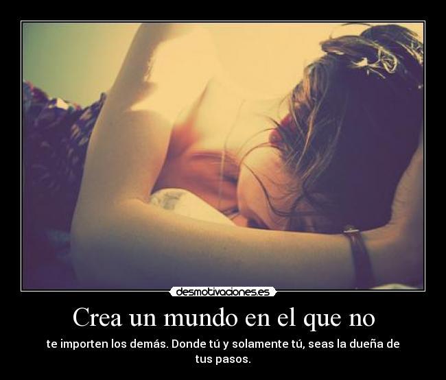 Crea un mundo en el que no - te importen los demás. Donde tú y solamente tú, seas la dueña de tus pasos.