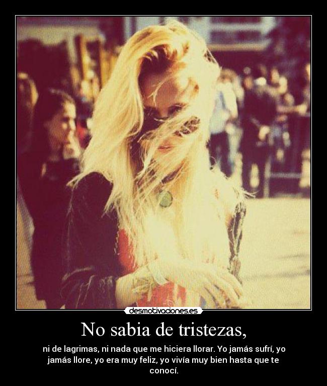 No sabia de tristezas, -