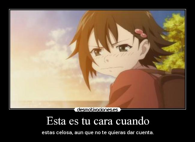 Esta es tu cara cuando - estas celosa, aun que no te quieras dar cuenta.