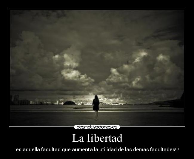 La libertad - es aquella facultad que aumenta la utilidad de las demás facultades!!!