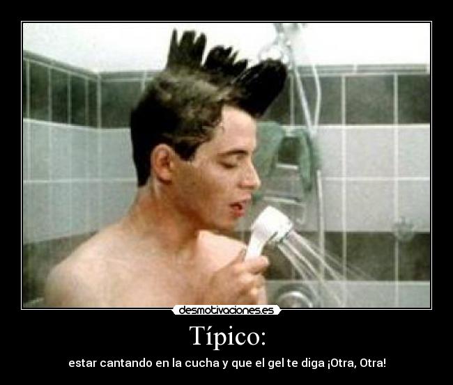 Típico: - estar cantando en la cucha y que el gel te diga ¡Otra, Otra!