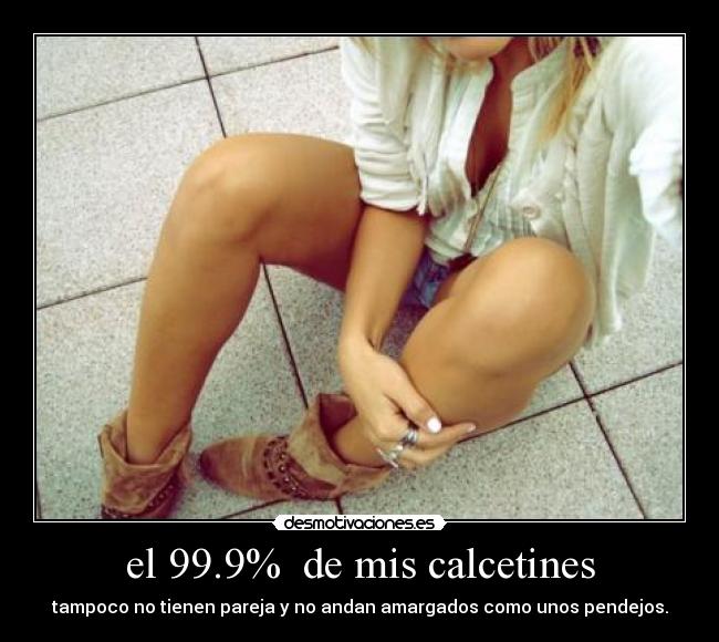 el 99.9% de mis calcetines - tampoco no tienen pareja y no andan amargados como unos pendejos.