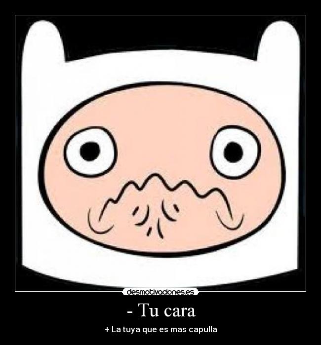 - Tu cara - + La tuya que es mas capulla