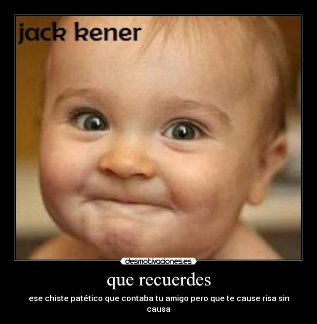 que recuerdes - ese chiste patético que contaba tu amigo pero que te cause risa sin causa