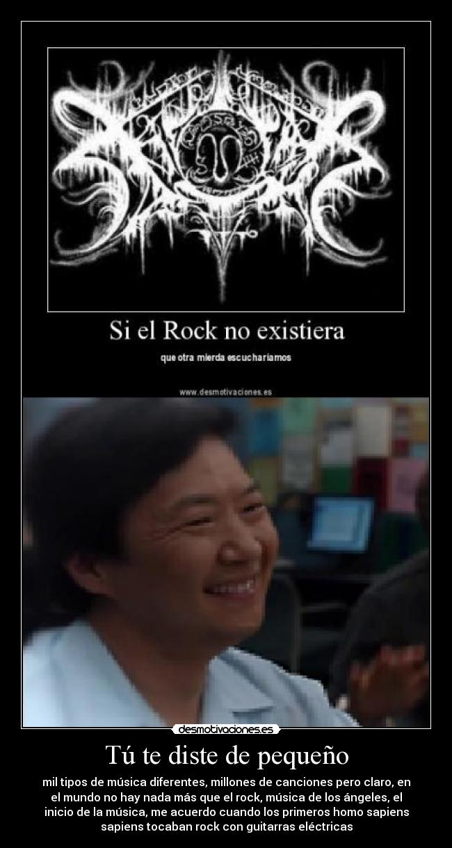 Tú te diste de pequeño - mil tipos de música diferentes, millones de canciones pero claro, en
el mundo no hay nada más que el rock, música de los ángeles, el
inicio de la música, me acuerdo cuando los primeros homo sapiens
sapiens tocaban rock con guitarras eléctricas