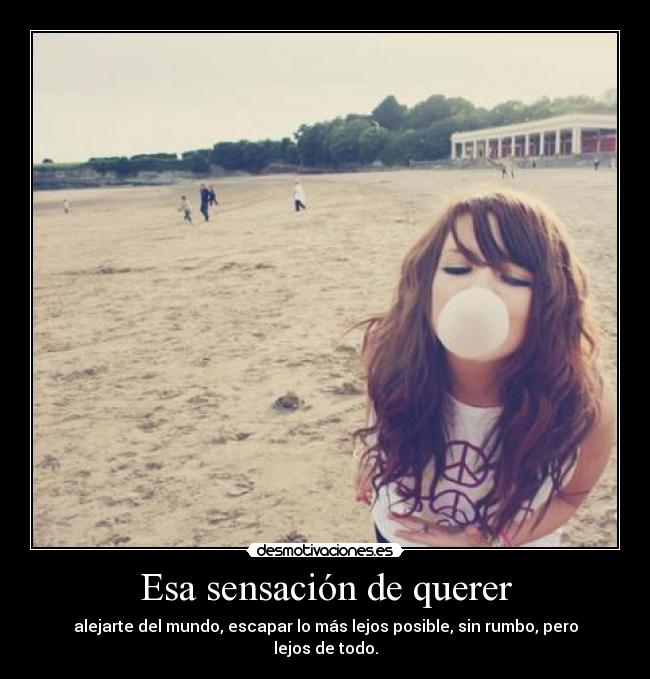 Esa sensación de querer - alejarte del mundo, escapar lo más lejos posible, sin rumbo, pero lejos de todo.