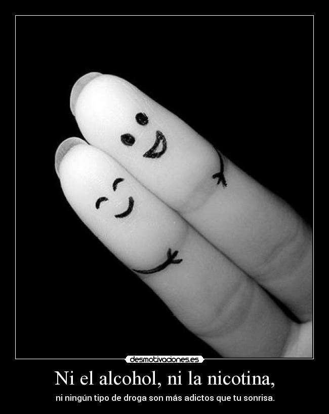 Ni el alcohol, ni la nicotina, - ni ningún tipo de droga son más adictos que tu sonrisa.