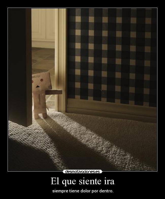 El que siente ira - siempre tiene dolor por dentro.