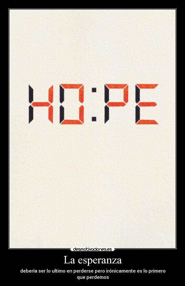 La esperanza - debería ser lo ultimo en perderse pero irónicamente es lo primero que perdemos
