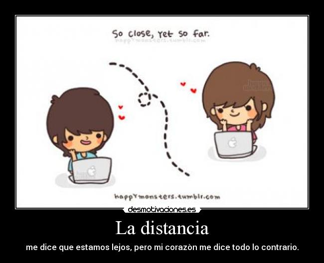 La distancia - me dice que estamos lejos, pero mi corazòn me dice todo lo contrario.