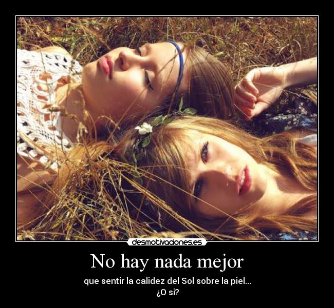 No hay nada mejor - que sentir la calidez del Sol sobre la piel...
¿O si?