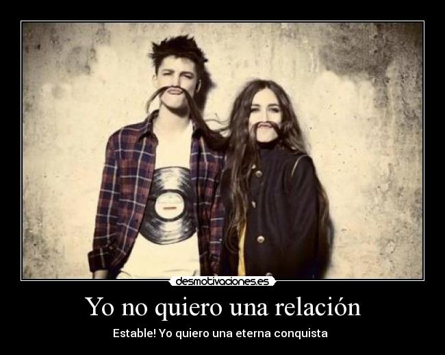 Yo no quiero una relación - Estable! Yo quiero una eterna conquista ♥♥