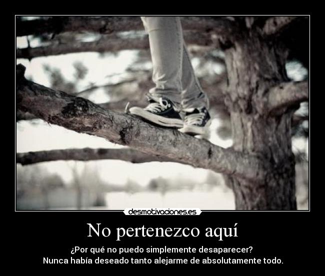 No pertenezco aquí - ¿Por qué no puedo simplemente desaparecer? 
Nunca había deseado tanto alejarme de absolutamente todo.