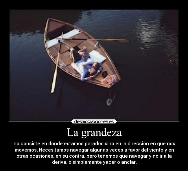 La grandeza - no consiste en dónde estamos parados sino en la dirección en que nos
movemos. Necesitamos navegar algunas veces a favor del viento y en
otras ocasiones, en su contra, pero tenemos que navegar y no ir a la
deriva, o simplemente yacer o anclar.