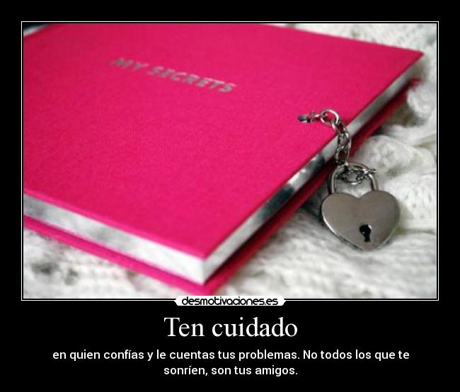 Ten cuidado - en quien confías y le cuentas tus problemas. No todos los que te
sonríen, son tus amigos.