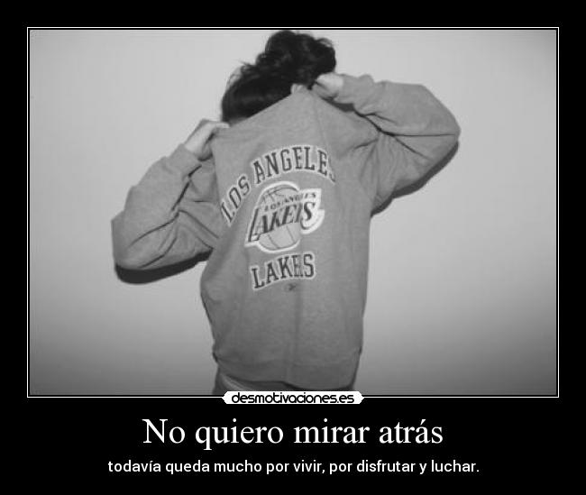 No quiero mirar atrás - todavía queda mucho por vivir, por disfrutar y luchar.