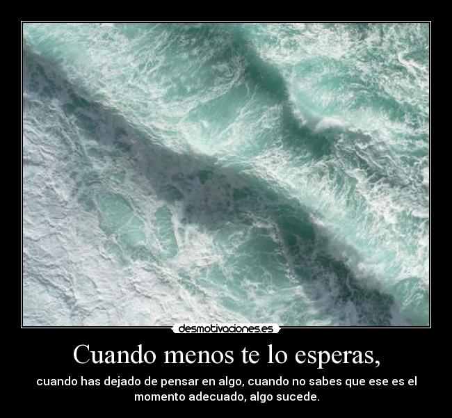 Cuando menos te lo esperas, - cuando has dejado de pensar en algo, cuando no sabes que ese es el
momento adecuado, algo sucede.