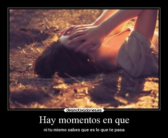 Hay momentos en que - ni tu mismo sabes que es lo que te pasa